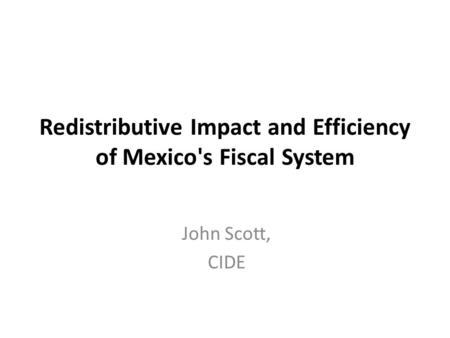 Redistributive Impact and Efficiency of Mexico's Fiscal System John Scott, CIDE.