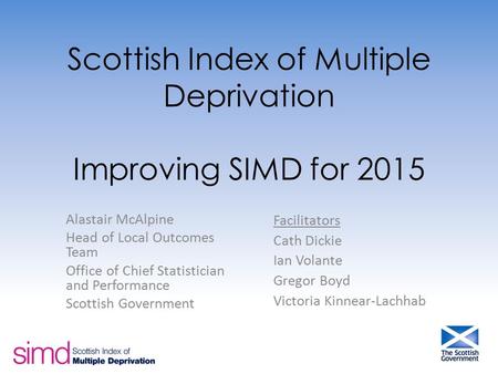 Scottish Index of Multiple Deprivation Improving SIMD for 2015 Alastair McAlpine Head of Local Outcomes Team Office of Chief Statistician and Performance.