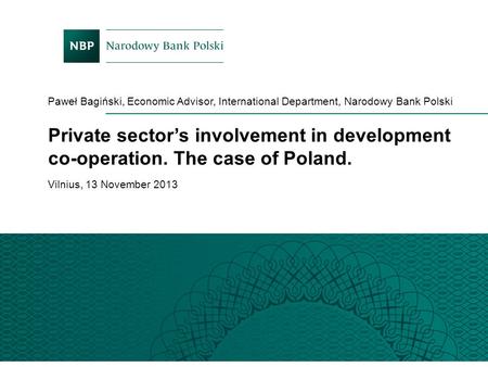 Paweł Bagiński, Economic Advisor, International Department, Narodowy Bank Polski Vilnius, 13 November 2013 Private sector’s involvement in development.