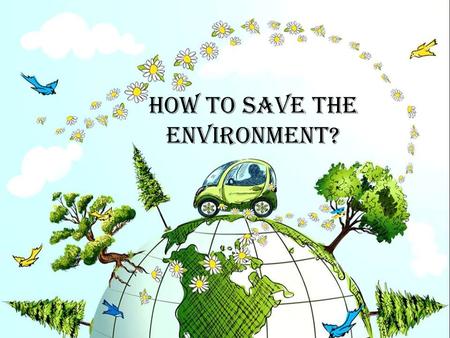 How to save the environment?. The Earth is the only planet we’ve got - we should protect it and keep it alive. Our natural resources are: -air: -water: