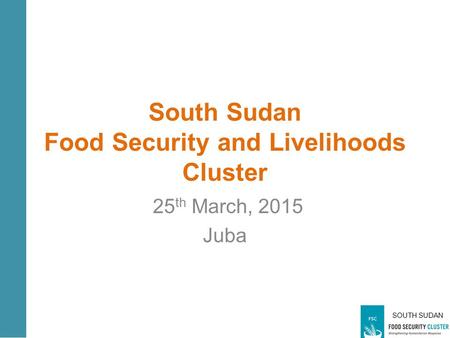 SOUTH SUDAN South Sudan Food Security and Livelihoods Cluster 25 th March, 2015 Juba.