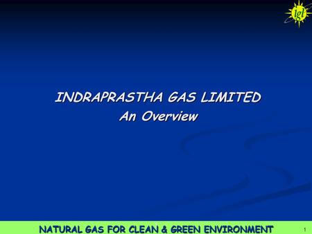 1 NATURAL GAS FOR CLEAN & GREEN ENVIRONMENT 1 1 INDRAPRASTHA GAS LIMITED An Overview.