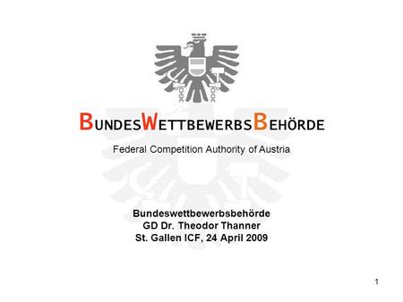 1 Bundeswettbewerbsbehörde GD Dr. Theodor Thanner St. Gallen ICF, 24 April 2009 B UNDES W ETTBEWERBS B EHÖRDE Federal Competition Authority of Austria.