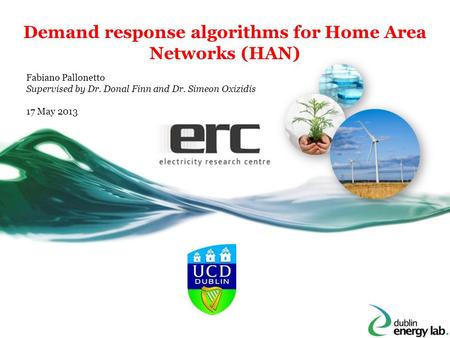 Demand response algorithms for Home Area Networks (HAN) Fabiano Pallonetto Supervised by Dr. Donal Finn and Dr. Simeon Oxizidis 17 May 2013.