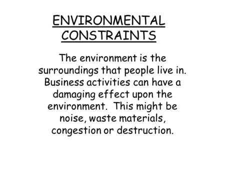 ENVIRONMENTAL CONSTRAINTS The environment is the surroundings that people live in. Business activities can have a damaging effect upon the environment.