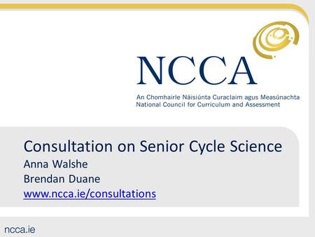 Consultation on Senior Cycle Science Anna Walshe Brendan Duane www.ncca.ie/consultations www.ncca.ie/consultations.