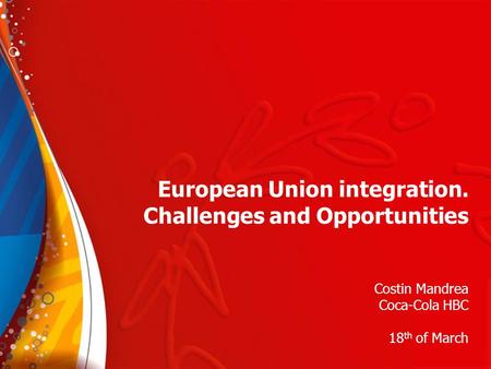 European Union integration. Challenges and Opportunities Costin Mandrea Coca-Cola HBC 18 th of March.