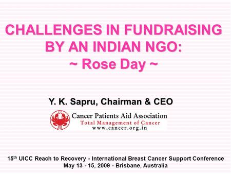 CHALLENGES IN FUNDRAISING BY AN INDIAN NGO: ~ Rose Day ~ 15 th UICC Reach to Recovery - International Breast Cancer Support Conference May 13 - 15, 2009.