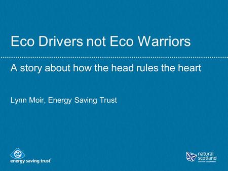 Eco Drivers not Eco Warriors A story about how the head rules the heart Lynn Moir, Energy Saving Trust.
