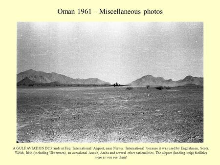 Oman 1961 – Miscellaneous photos A GULF AVIATION DC3 lands at Firq ‘International’ Airport, near Nizwa. ‘International’ because it was used by Englishmen,