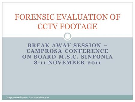 BREAK AWAY SESSION – CAMPROSA CONFERENCE ON BOARD M.S.C. SINFONIA 8-11 NOVEMBER 2011 FORENSIC EVALUATION OF CCTV FOOTAGE Camprosa conference 8-11 november.