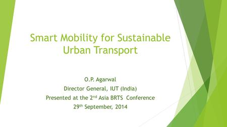 Smart Mobility for Sustainable Urban Transport O.P. Agarwal Director General, IUT (India) Presented at the 2 nd Asia BRTS Conference 29 th September, 2014.