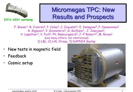 Amsterdam, April 2,2003P. Colas - Micromegas TPC1 Micromegas TPC: New Results and Prospects New tests in magnetic fieldNew tests in magnetic field FeedbackFeedback.