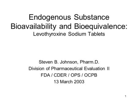 1 Endogenous Substance Bioavailability and Bioequivalence: Levothyroxine Sodium Tablets Steven B. Johnson, Pharm.D. Division of Pharmaceutical Evaluation.