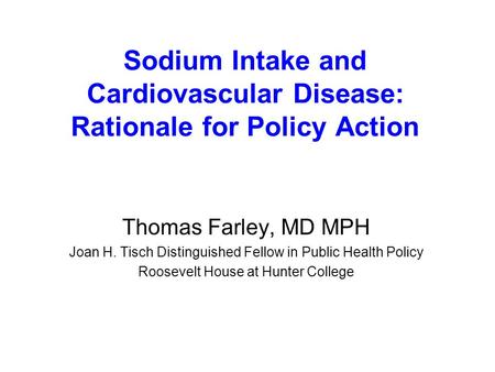 Sodium Intake and Cardiovascular Disease: Rationale for Policy Action Thomas Farley, MD MPH Joan H. Tisch Distinguished Fellow in Public Health Policy.