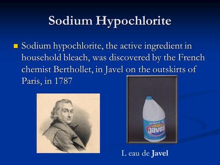 Sodium Hypochlorite Sodium hypochlorite, the active ingredient in household bleach, was discovered by the French chemist Berthollet, in Javel on the outskirts.