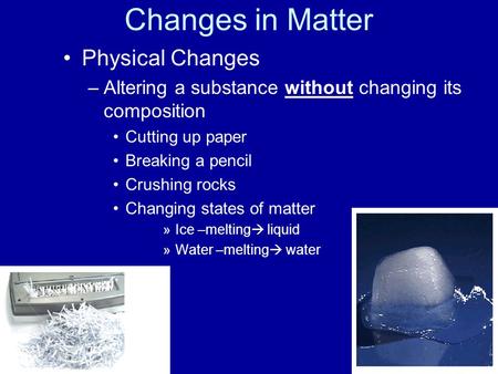 Changes in Matter Physical Changes –Altering a substance without changing its composition Cutting up paper Breaking a pencil Crushing rocks Changing states.