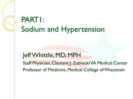 PART1: Sodium and Hypertension Jeff Whittle, MD, MPH Staff Physician, Clement J. Zablocki VA Medical Center Professor of Medicine, Medical College of Wisconsin.