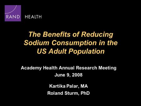 The Benefits of Reducing Sodium Consumption in the US Adult Population Academy Health Annual Research Meeting June 9, 2008 Kartika Palar, MA Roland Sturm,