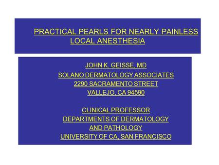 PRACTICAL PEARLS FOR NEARLY PAINLESS LOCAL ANESTHESIA JOHN K. GEISSE, MD SOLANO DERMATOLOGY ASSOCIATES 2290 SACRAMENTO STREET VALLEJO, CA 94590 CLINICAL.