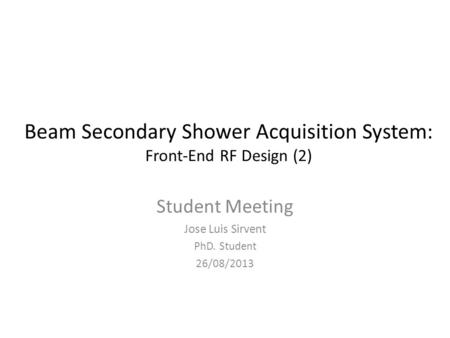 Beam Secondary Shower Acquisition System: Front-End RF Design (2) Student Meeting Jose Luis Sirvent PhD. Student 26/08/2013.