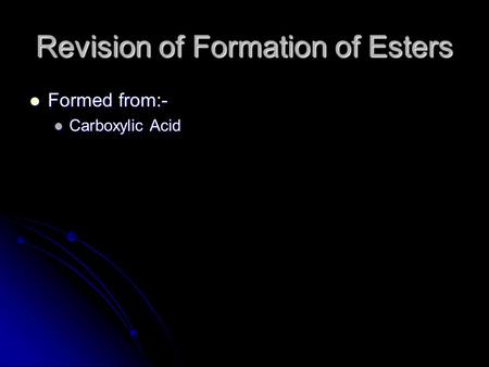 Revision of Formation of Esters Formed from:- Formed from:- Carboxylic Acid Carboxylic Acid.