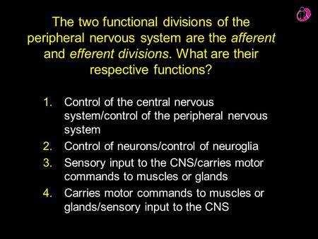 The two functional divisions of the peripheral nervous system are the afferent and efferent divisions. What are their respective functions? Control of.