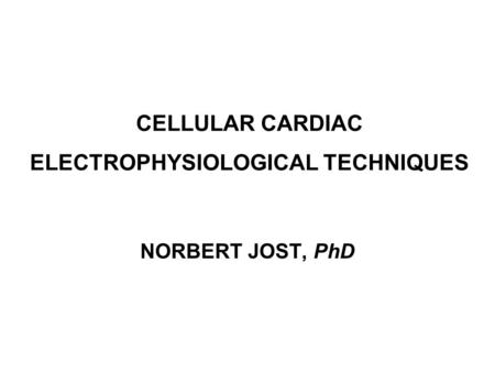 CELLULAR CARDIAC ELECTROPHYSIOLOGICAL TECHNIQUES NORBERT JOST, PhD.