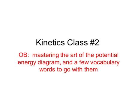 Kinetics Class #2 OB: mastering the art of the potential energy diagram, and a few vocabulary words to go with them.