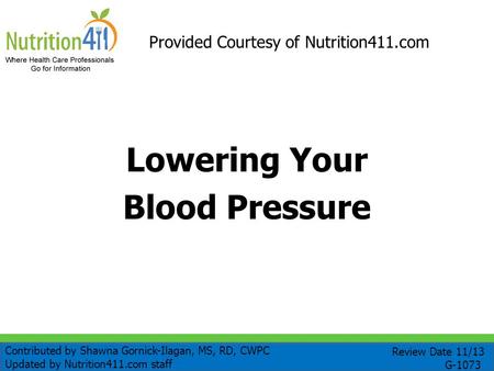Lowering Your Blood Pressure Provided Courtesy of Nutrition411.com Review Date 11/13 G-1073 Contributed by Shawna Gornick-Ilagan, MS, RD, CWPC Updated.