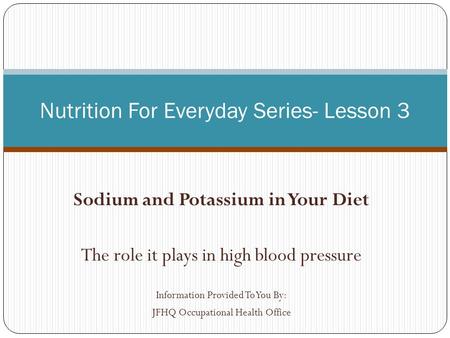 Sodium and Potassium in Your Diet The role it plays in high blood pressure Information Provided To You By: JFHQ Occupational Health Office Nutrition For.