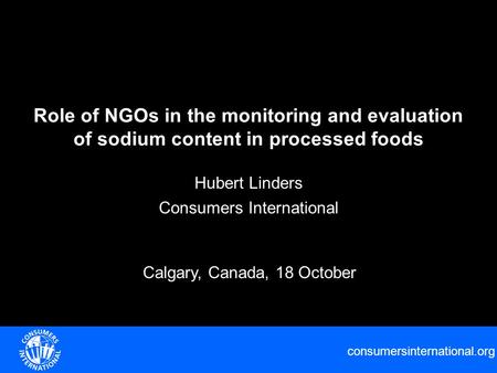 Consumersinternational.org Role of NGOs in the monitoring and evaluation of sodium content in processed foods Hubert Linders Consumers International Calgary,