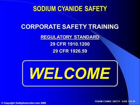 SODIUM CYANIDE SAFETY - SLIDE 1 OF 98 © Copyright SafetyInstruction.com 2006 WELCOME SODIUM CYANIDE SAFETY CORPORATE SAFETY TRAINING REGULATORY STANDARD.