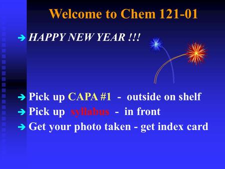 Welcome to Chem 121-01 è HAPPY NEW YEAR !!! è Pick up CAPA #1 - outside on shelf è Pick up syllabus - in front è Get your photo taken - get index card.