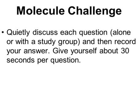 Molecule Challenge Quietly discuss each question (alone or with a study group) and then record your answer. Give yourself about 30 seconds per question.