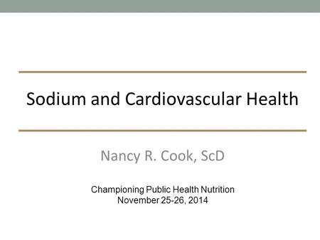 Nancy R. Cook, ScD Championing Public Health Nutrition November 25-26, 2014 Sodium and Cardiovascular Health.