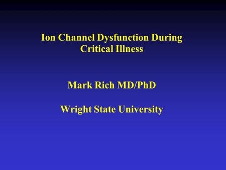 Ion Channel Dysfunction During Critical Illness Mark Rich MD/PhD Wright State University.