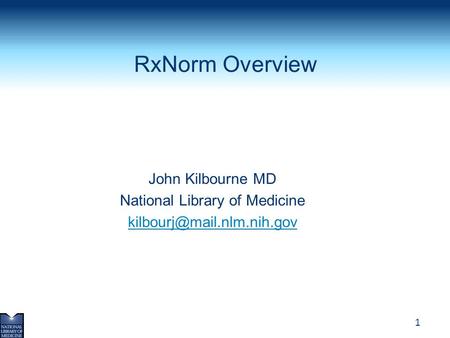RxNorm Overview John Kilbourne MD National Library of Medicine kilbourj@mail.nlm.nih.gov.
