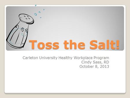 Toss the Salt! Carleton University Healthy Workplace Program Cindy Sass, RD October 8, 2013.