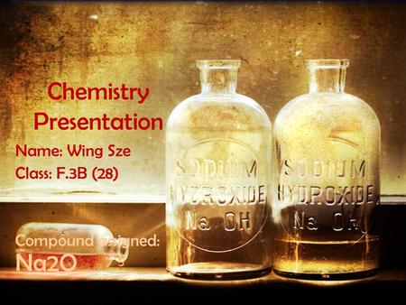 Chemistry Presentation Name: Wing Sze Class: F.3B (28) Compound assigned: Na2O.