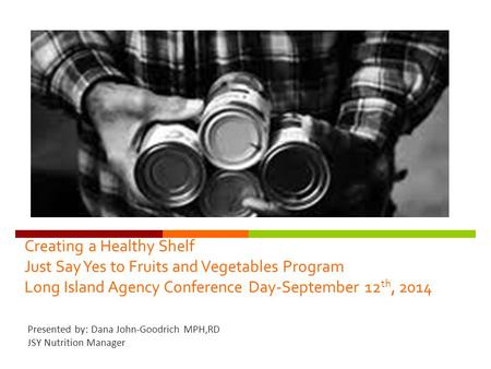 Creating a Healthy Shelf Just Say Yes to Fruits and Vegetables Program Long Island Agency Conference Day-September 12 th, 2014 Presented by: Dana John-Goodrich.
