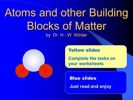 Atoms and other Building Blocks of Matter by Dr H - W Winter Blue slides Just read and enjoy Yellow slides Complete the tasks on your worksheets.