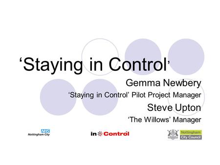 ‘Staying in Control ’ Gemma Newbery ‘Staying in Control’ Pilot Project Manager Steve Upton ‘The Willows’ Manager.