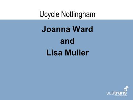 Ucycle Nottingham Joanna Ward and Lisa Muller. Introduction – What’s Ucycle Nottingham all about ? Establishing an exemplar project in Nottingham to promote.