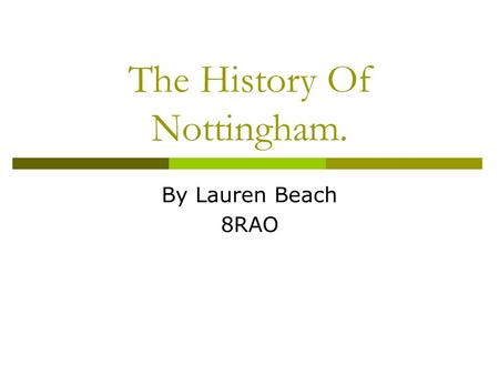 The History Of Nottingham. By Lauren Beach 8RAO. The History Of Nottingham. Nottingham began in the 6th century as a small Saxon settlement called Snotta.