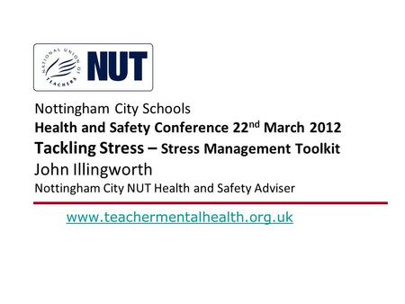 Nottingham City Schools Health and Safety Conference 22 nd March 2012 Tackling Stress – Stress Management Toolkit John Illingworth Nottingham City NUT.