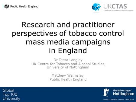 Research and practitioner perspectives of tobacco control mass media campaigns in England Dr Tessa Langley UK Centre for Tobacco and Alcohol Studies, University.