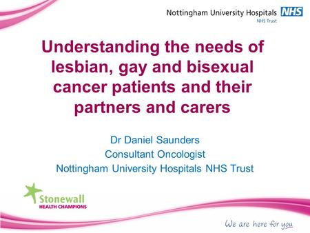 Understanding the needs of lesbian, gay and bisexual cancer patients and their partners and carers Dr Daniel Saunders Consultant Oncologist Nottingham.