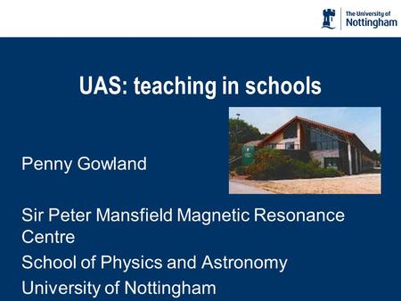 UAS: teaching in schools Penny Gowland Sir Peter Mansfield Magnetic Resonance Centre School of Physics and Astronomy University of Nottingham.