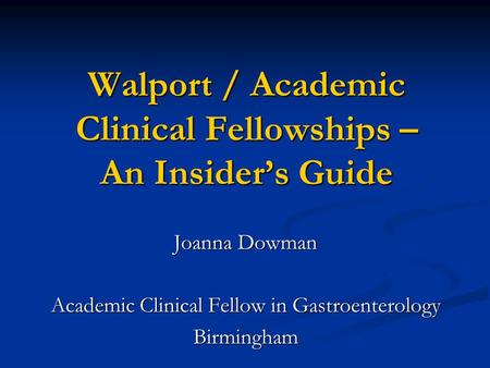 Walport / Academic Clinical Fellowships – An Insider’s Guide Joanna Dowman Academic Clinical Fellow in Gastroenterology Birmingham.